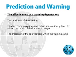 • The effectiveness of a warning depends on:
• The timeliness of the warning
• Effective communications and public information systems to
inform the public of the imminent danger.
• The credibility of the sources from which the warning came.
 