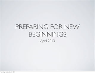 PREPARING FOR NEW
BEGINNINGS
April 2013
Tuesday, September 3, 2013
 