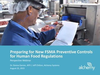 Preparing for New FSMA Preventive Controls
for Human Food Regulations
Perspective Webinar
August 25, 2015
Dr. Donna Garren, AFFI | Jeff Chilton, Alchemy Systems
 