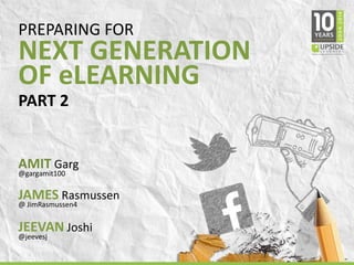 PREPARING FOR 
NEXT GENERATION 
OF eLEARNING 
PART 2 
AMIT Garg 
@gargamit100 
JAMES Rasmussen 
@ JimRasmussen4 
JEEVAN Joshi 
@jeevesj 
 