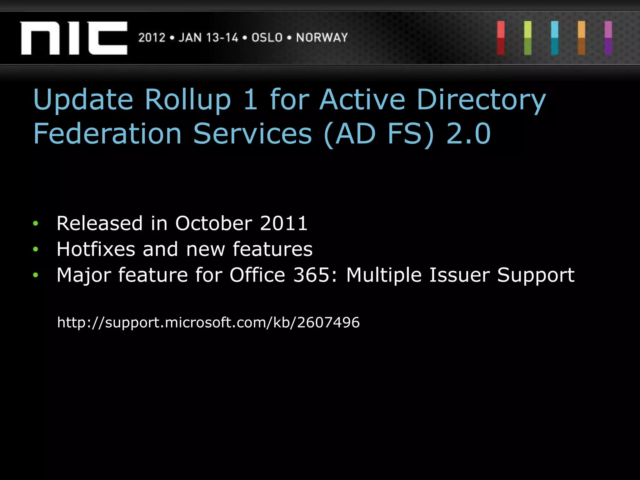 Update Rollup 1 for Active Directory
Federation Services (AD FS) 2.0


• Released in October 2011
• Hotfixes and new features
• Major feature for Office 365: Multiple Issuer Support

  http://support.microsoft.com/kb/2607496
 