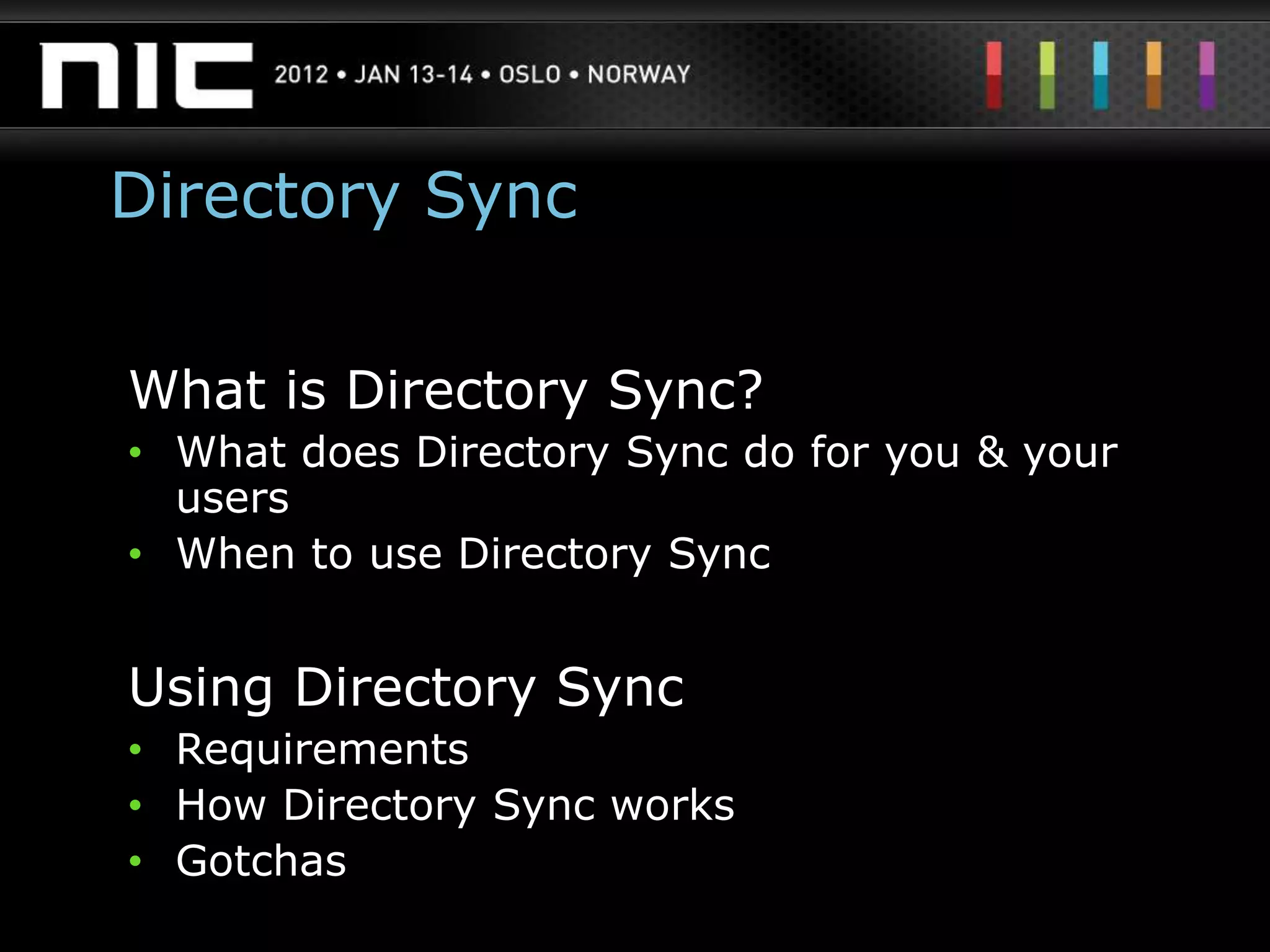 Directory Sync


What is Directory Sync?
• What does Directory Sync do for you & your
  users
• When to use Directory Sync


Using Directory Sync
• Requirements
• How Directory Sync works
• Gotchas
 