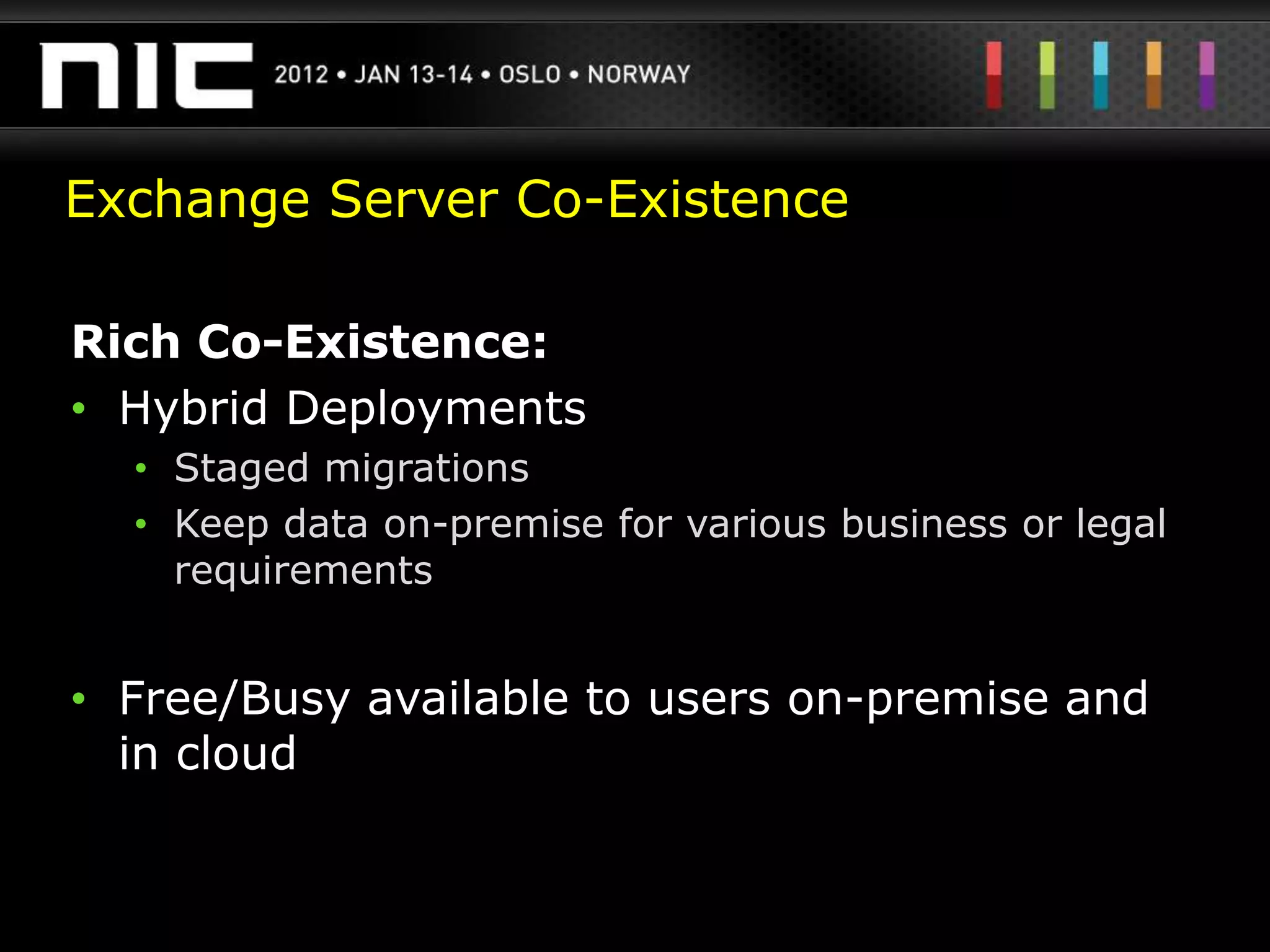 Exchange Server Co-Existence

Rich Co-Existence:
• Hybrid Deployments
  • Staged migrations
  • Keep data on-premise for various business or legal
    requirements


• Free/Busy available to users on-premise and
  in cloud
 