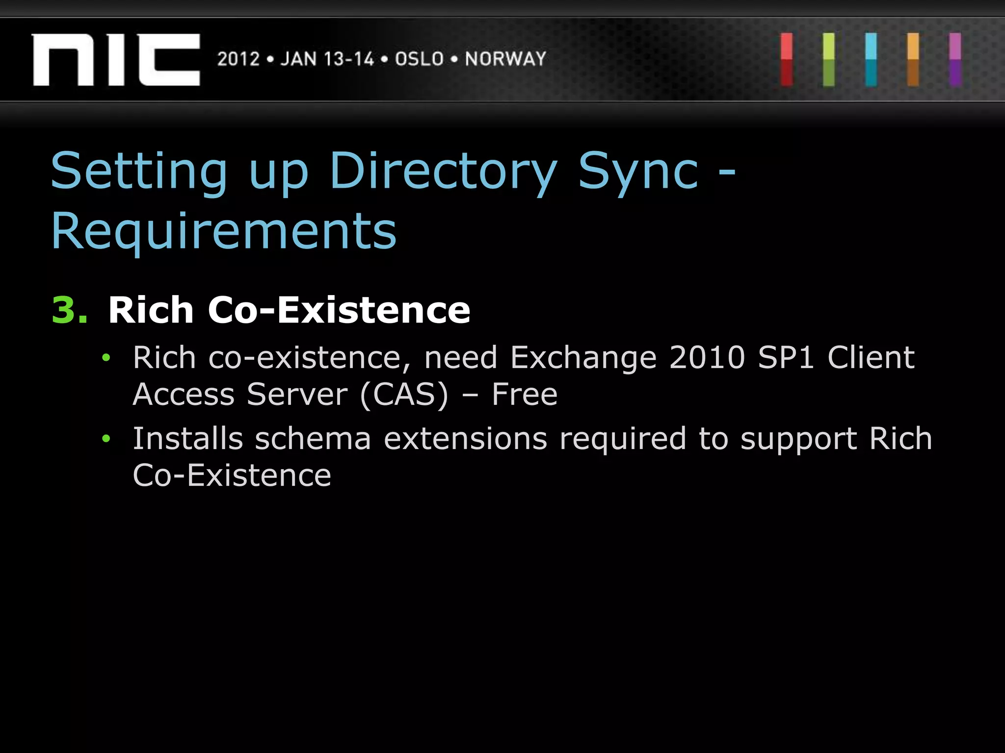 Setting up Directory Sync -
Requirements
3. Rich Co-Existence
  • Rich co-existence, need Exchange 2010 SP1 Client
    Access Server (CAS) – Free
  • Installs schema extensions required to support Rich
    Co-Existence
 
