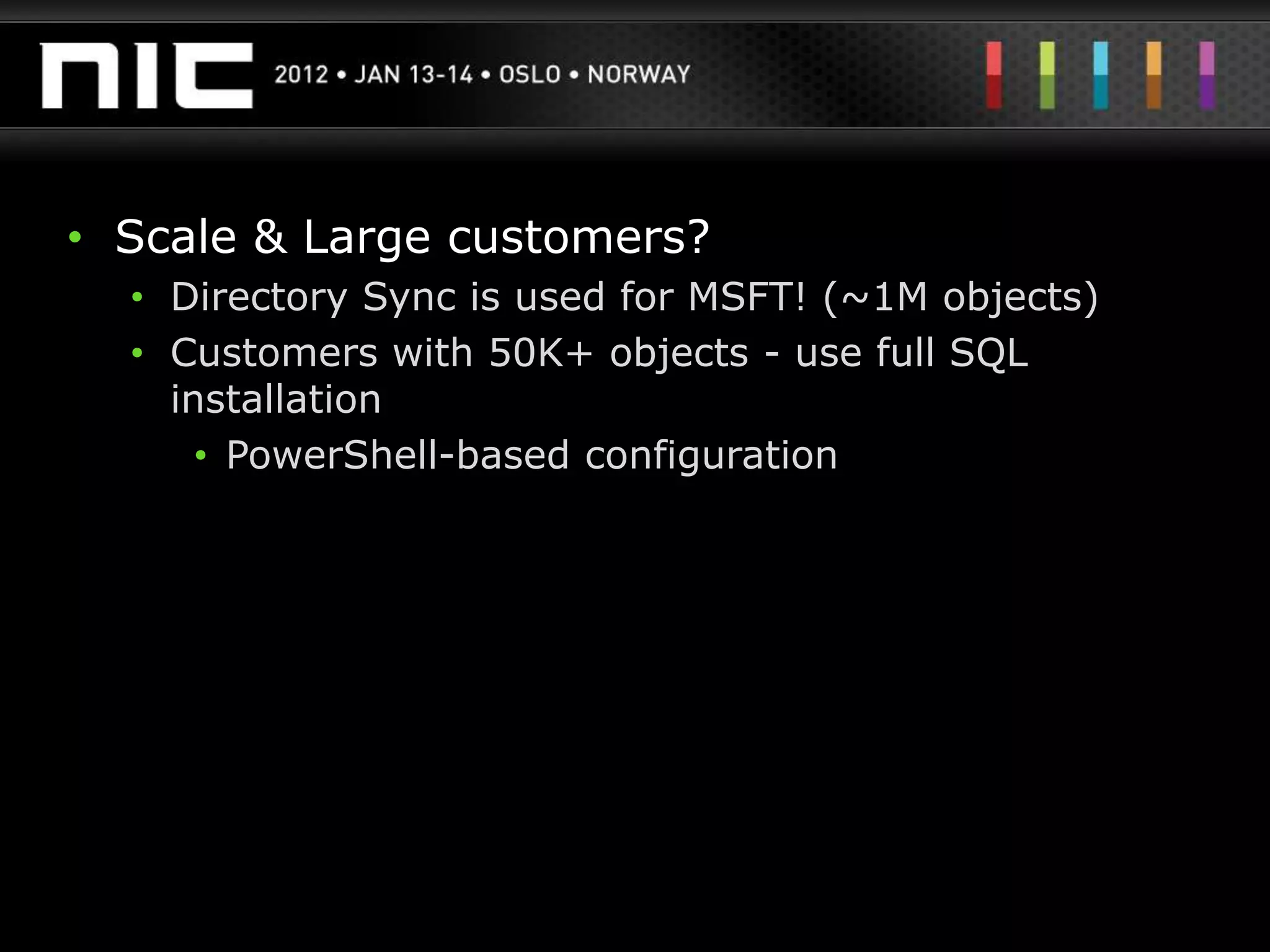 • Scale & Large customers?
  • Directory Sync is used for MSFT! (~1M objects)
  • Customers with 50K+ objects - use full SQL
    installation
      • PowerShell-based configuration
 