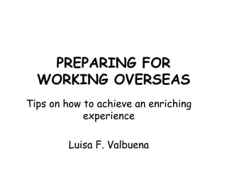 PREPARING FOR
  WORKING OVERSEAS
Tips on how to achieve an enriching
            experience

         Luisa F. Valbuena
 