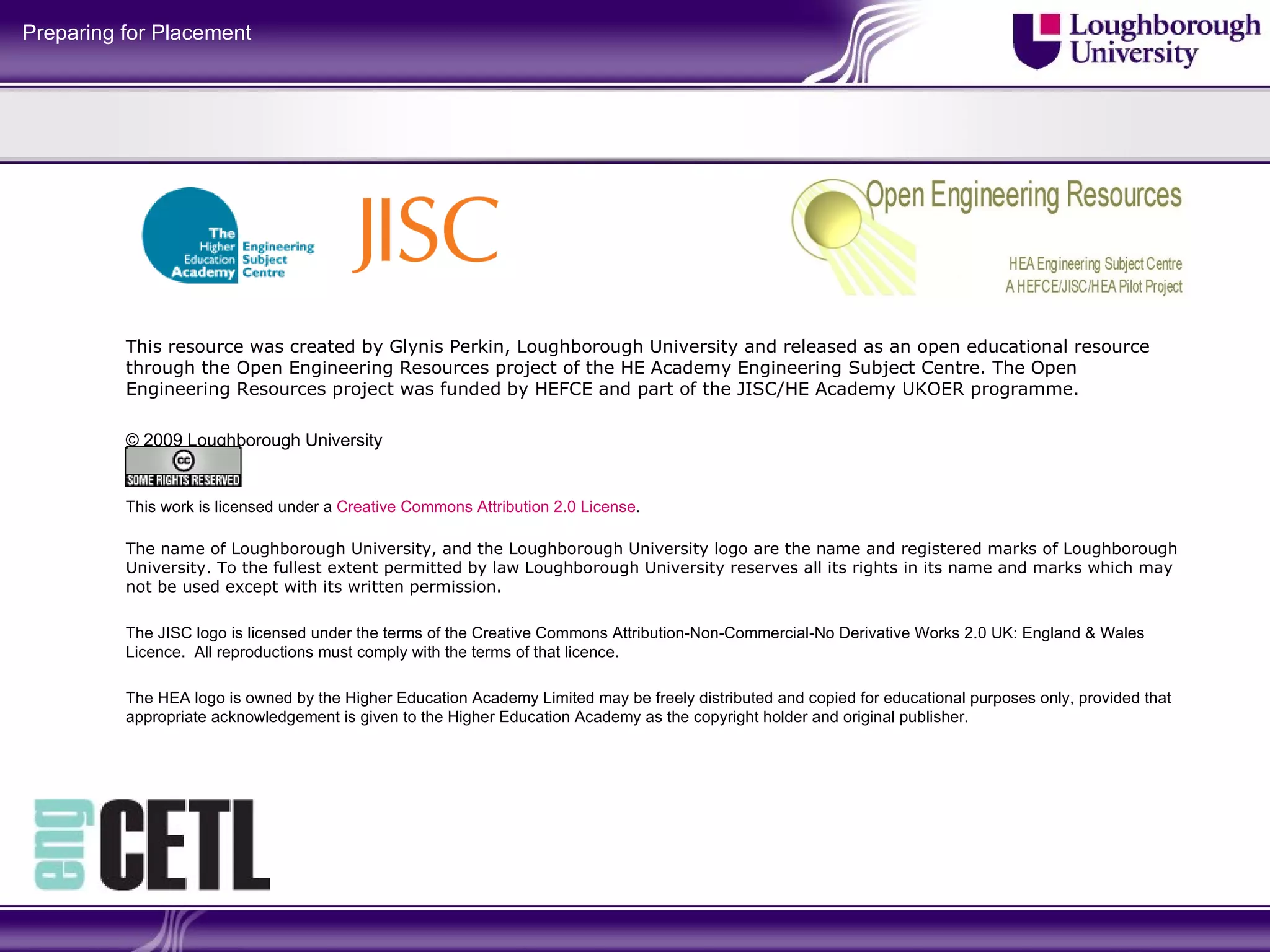 This resource was created by Glynis Perkin, Loughborough University and released as an open educational resource through the Open Engineering Resources project of the HE Academy Engineering Subject Centre. The Open Engineering Resources project was funded by HEFCE and part of the JISC/HE Academy UKOER programme. © 2009 Loughborough University This work is licensed under a  Creative Commons Attribution 2.0 License .  The name of Loughborough University, and the Loughborough University logo are the name and registered marks of Loughborough University. To the fullest extent permitted by law Loughborough University reserves all its rights in its name and marks which may not be used except with its written permission. The JISC logo is licensed under the terms of the Creative Commons Attribution-Non-Commercial-No Derivative Works 2.0 UK: England & Wales Licence.  All reproductions must comply with the terms of that licence. The HEA logo is owned by the Higher Education Academy Limited may be freely distributed and copied for educational purposes only, provided that appropriate acknowledgement is given to the Higher Education Academy as the copyright holder and original publisher. 