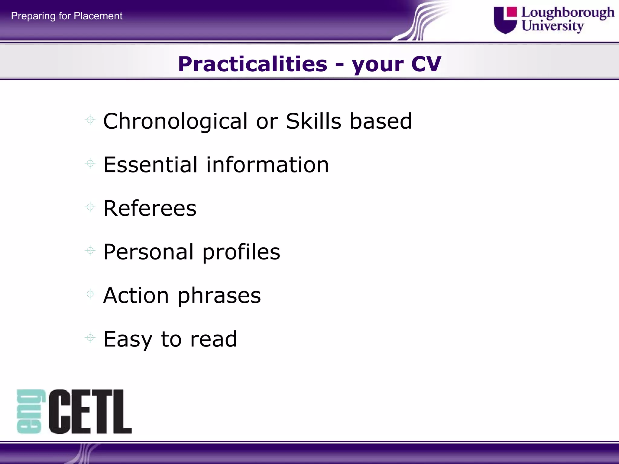 Practicalities - your CV Chronological or Skills based Essential information Referees Personal profiles Action phrases Easy to read 