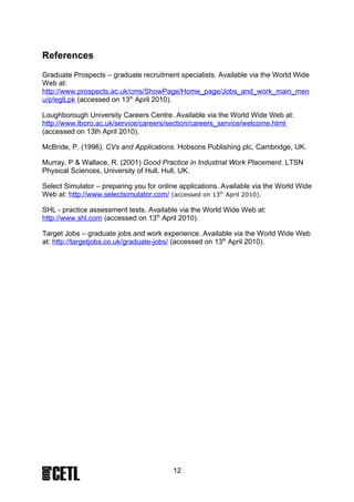 Credits
This resource was created by Glynis Perkin, Loughborough University and released
as an open educational resource through the Open Engineering Resources project of
the HE Academy Engineering Subject Centre. The Open Engineering Resources
project was funded by HEFCE and part of the JISC/HE Academy UKOER
programme.




© Loughborough University 2009



This work is licensed under a Creative Commons Attribution 2.0 License.

The name of Loughborough University and the logo are the name and registered marks of
Loughborough University. To the fullest extent permitted by law Loughborough University reserves all
its rights in its name and marks which may not be used except with its written permission.

The JISC logo is licensed under the terms of the Creative Commons Attribution-Non-Commercial-No
Derivative Works 2.0 UK: England & Wales Licence. All reproductions must comply with the terms of
that licence.

The HEA logo is owned by the Higher Education Academy Limited may be freely distributed and
copied for educational purposes only, provided that appropriate acknowledgement is given to the
Higher Education Academy as the copyright holder and original publisher.




                                                 12
 