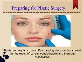 Preparing for Plastic Surgery 
“Plastic surgery is a major, life-changing decision that should 
be the result of careful consideration and thorough 
preparation”. 
 