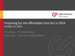 Preparing	
  for	
  the	
  Aﬀordable	
  Care	
  Act	
  in	
  2016	
  
October	
  15,	
  2015	
  
Tony	
  Nista	
  –	
  VP	
  UnderwriDng	
  
Grace	
  Jaen	
  	
  –	
  Director	
  of	
  G&A	
  Beneﬁcial	
  
 