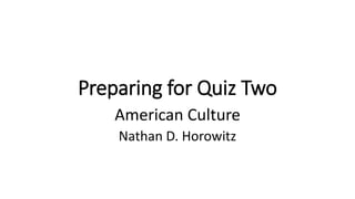 Preparing for Quiz Two
American Culture
Nathan D. Horowitz
 