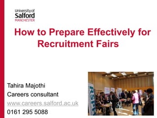 How to Prepare Effectively for
Recruitment Fairs
Tahira Majothi
Careers consultant
www.careers.salford.ac.uk
0161 295 5088
 