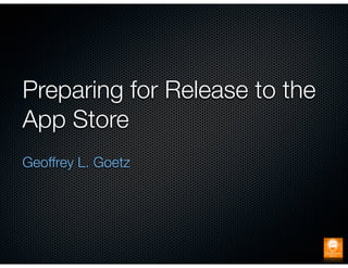 Preparing for Release to the
App Store
Geoffrey L. Goetz
 