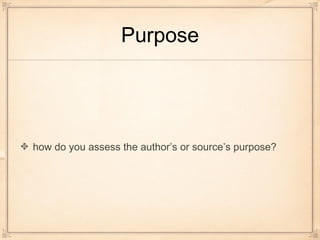 Purpose
how do you assess the author’s or source’s purpose?
 
