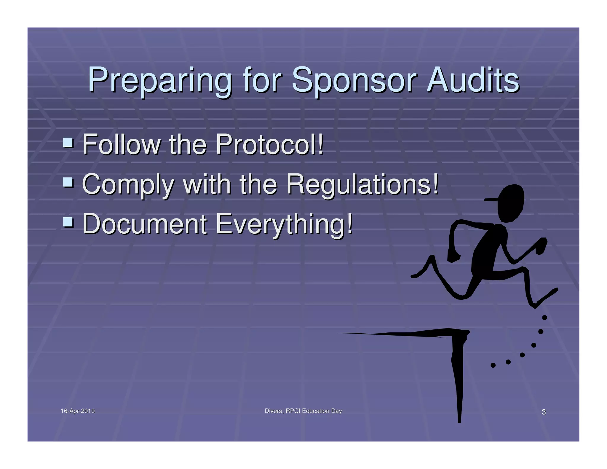 Preparing for Sponsor Audits
      Follow the Protocol!
      Comply with the Regulations!
      Document Everything!




16-Apr-2010
16-Apr-             Divers, RPCI Education Day   3
 