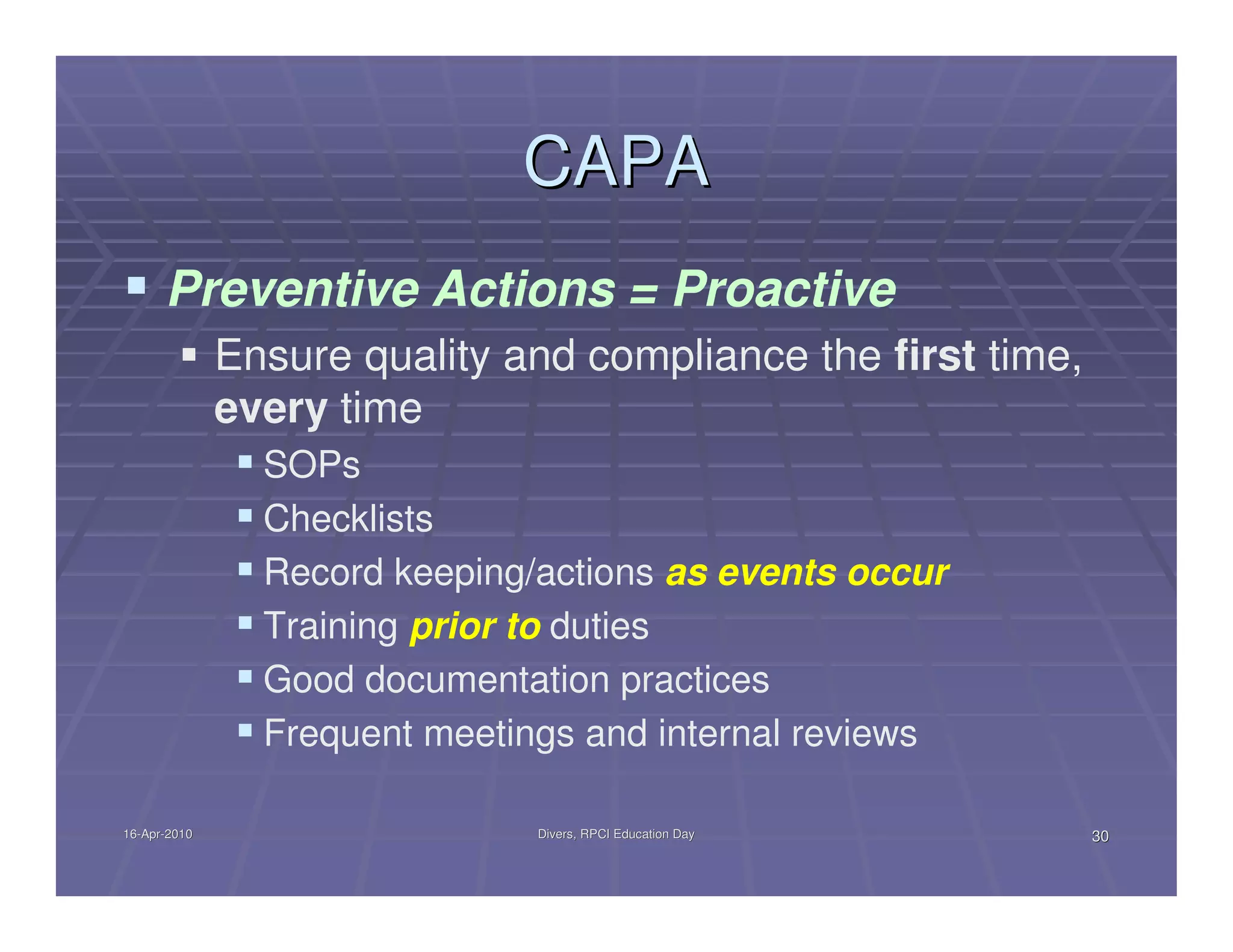 CAPA
      Preventive Actions = Proactive
              Ensure quality and compliance the first time,
              every time
                SOPs
                Checklists
                Record keeping/actions as events occur
                Training prior to duties
                Good documentation practices
                Frequent meetings and internal reviews

16-Apr-2010
16-Apr-                        Divers, RPCI Education Day     30
 