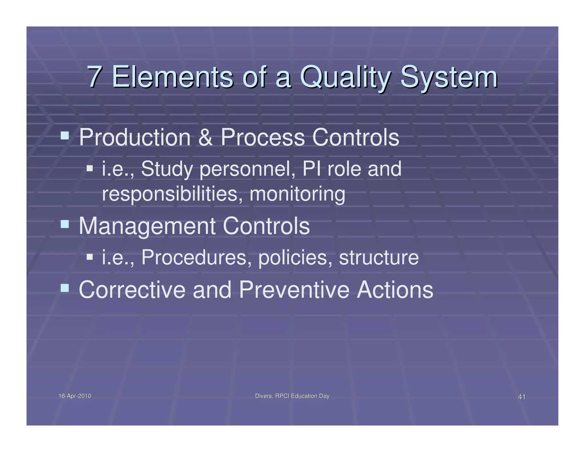 7 Elements of a Quality System
      Production & Process Controls
              i.e., Study personnel, PI role and
              responsibilities, monitoring
      Management Controls
              i.e., Procedures, policies, structure
      Corrective and Preventive Actions



16-Apr-2010
16-Apr-                        Divers, RPCI Education Day   41
 