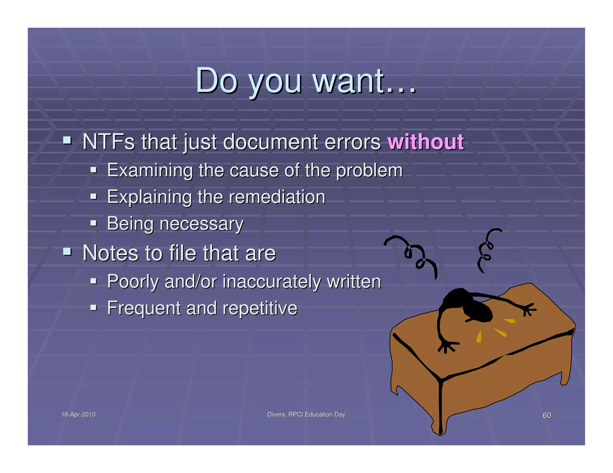Do you want…
      NTFs that just document errors without
              Examining the cause of the problem
              Explaining the remediation
              Being necessary
      Notes to file that are
              Poorly and/or inaccurately written
              Frequent and repetitive




16-Apr-2010
16-Apr-                          Divers, RPCI Education Day   60
 