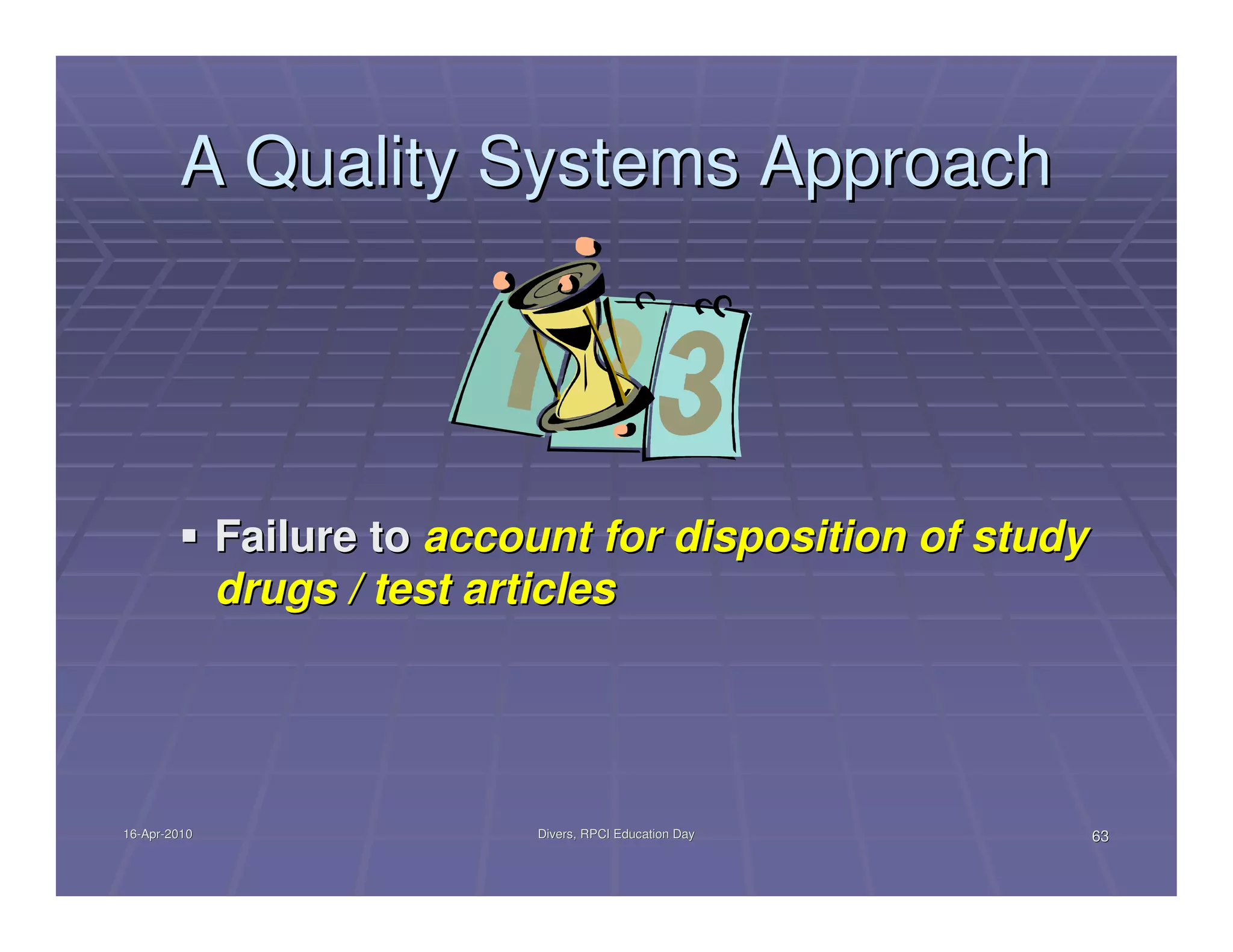A Quality Systems Approach




              Failure to account for disposition of study
              drugs / test articles




16-Apr-2010
16-Apr-                      Divers, RPCI Education Day     63
 