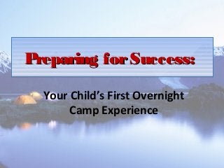 Preparing forSuccess:Preparing forSuccess:Preparing forSuccess:Preparing forSuccess:
Your Child’s First Overnight
Camp Experience
 