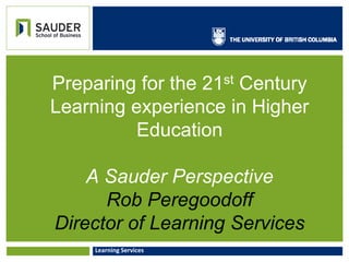 Learning and Technology ServicesLearning Services
Preparing for the 21st Century
Learning experience in Higher
Education
A Sauder Perspective
Rob Peregoodoff
Director of Learning Services
 