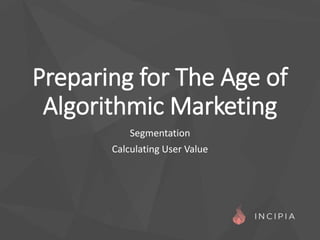 Preparing for The Age of
Algorithmic Marketing
Segmentation
Calculating User Value
 