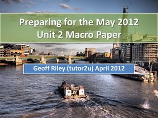 Preparing for the May 2012
    Unit 2 Macro Paper


   Geoff Riley (tutor2u) April 2012
 