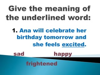 1. Ana will celebrate her
birthday tomorrow and
she feels excited.
sad happy
frightened
 