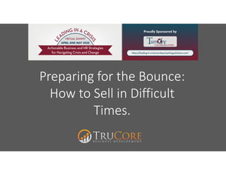 Preparing for the Bounce: 
How to Sell in Difficult 
Times.
 