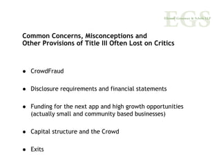 Common Concerns, Misconceptions and
Other Provisions of Title III Often Lost on Critics



  CrowdFraud

  Disclosure requirements and financial statements

  Funding for the next app and high growth opportunities
  (actually small and community based businesses)

  Capital structure and the Crowd

  Exits
 