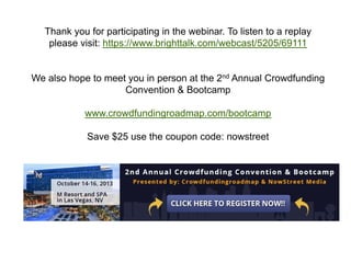 Thank you for participating in the webinar. To listen to a replay
   please visit: https://www.brighttalk.com/webcast/5205/69111


We also hope to meet you in person at the 2nd Annual Crowdfunding
                    Convention & Bootcamp

           www.crowdfundingroadmap.com/bootcamp

            Save $25 use the coupon code: nowstreet
 