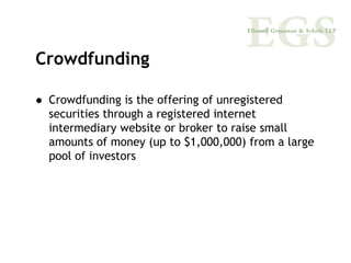 Crowdfunding

 Crowdfunding is the offering of unregistered
 securities through a registered internet
 intermediary website or broker to raise small
 amounts of money (up to $1,000,000) from a large
 pool of investors
 