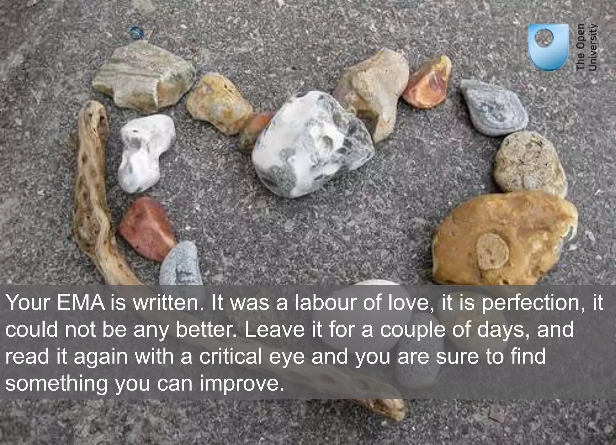 Your EMA is written. It was a labour of love, it is perfection, it 
could not be any better. Leave it for a couple of days, and 
read it again with a critical eye and you are sure to find 
something you can improve. 
 