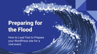 Preparing for
the Flood
How to Load Test to Prepare
your WordPress site for a
viral event.
 