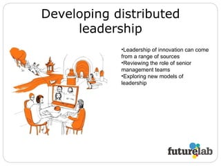 Developing distributed leadership Leadership of innovation can come from a range of sources Reviewing the role of senior management teams Exploring new models of leadership 