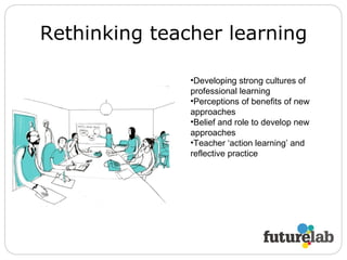 Rethinking teacher learning Developing strong cultures of professional learning Perceptions of benefits of new approaches Belief and role to develop new approaches Teacher ‘action learning’ and reflective practice 