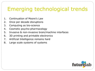 Emerging technological trends Continuation of Moore’s Law Once per decade disruptions Computing as bio-science Cosmetic psycho-pharmacology Invasive & non-invasive brain/machine interfaces 3D printing and printable electronics Artificial Intelligence remains hard Large scale systems of systems 