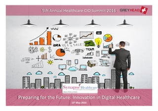 1	
  
13h	
  May	
  2016	
  
Preparing	
  for	
  the	
  Future:	
  Innova4on	
  in	
  Digital	
  Healthcare	
  
5th	
  Annual	
  Healthcare	
  CIO	
  Summit	
  2016	
  
 