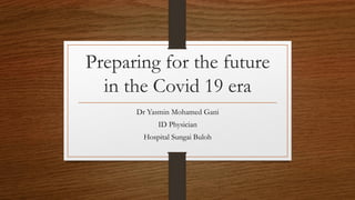 Preparing for the future
in the Covid 19 era
Dr Yasmin Mohamed Gani
ID Physician
Hospital Sungai Buloh
 
