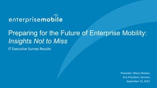 Preparing for the Future of Enterprise Mobility:
Insights Not to Miss
IT Executive Survey Results
Presenter: Marco Nielsen
Vice President, Services
September 25, 2013
 
