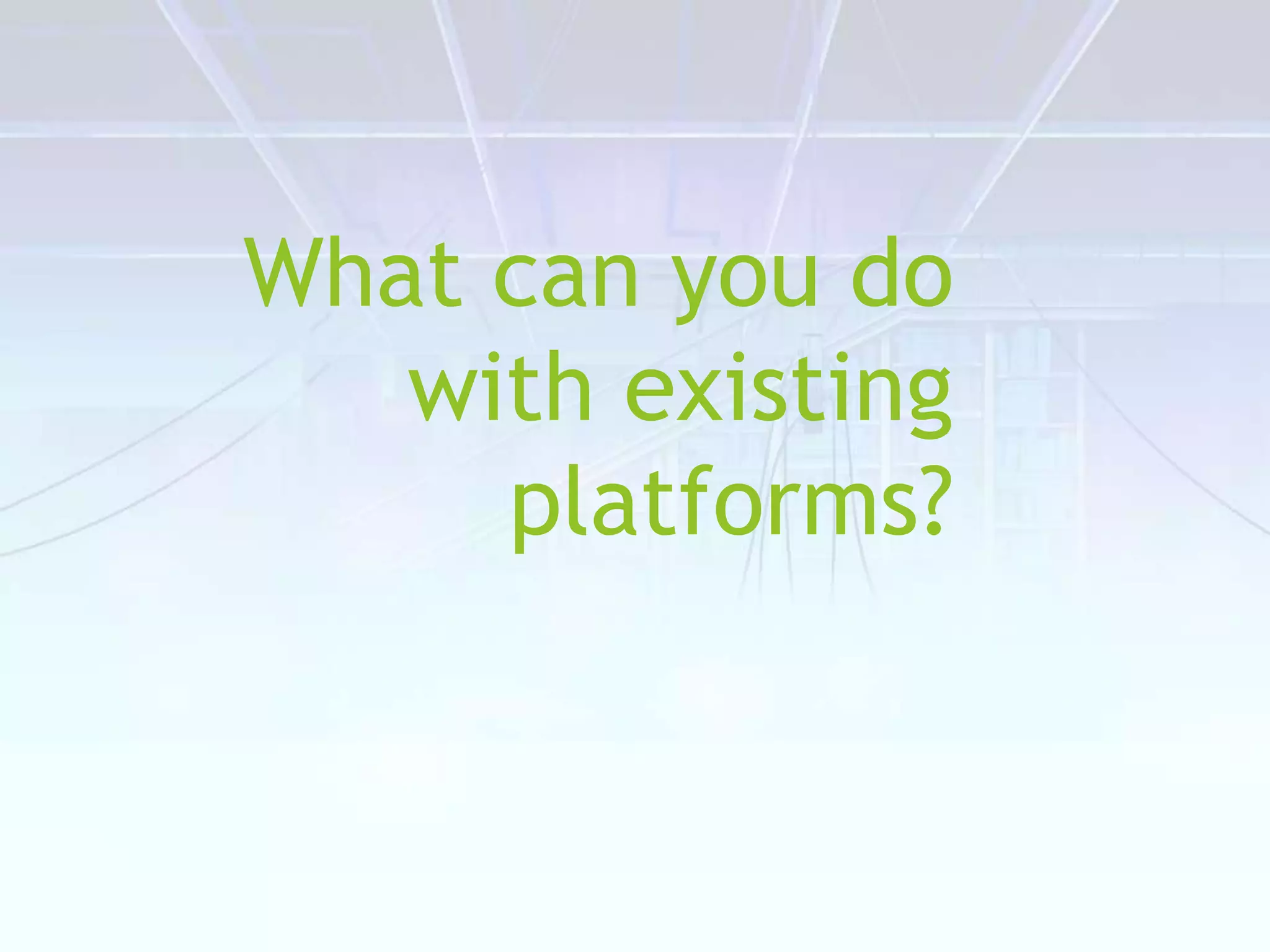 What can you do
with existing
platforms?
 