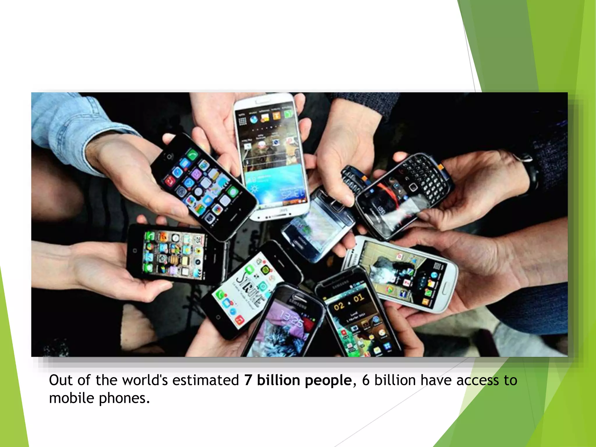 Out of the world's estimated 7 billion people, 6 billion have access to
mobile phones.
 