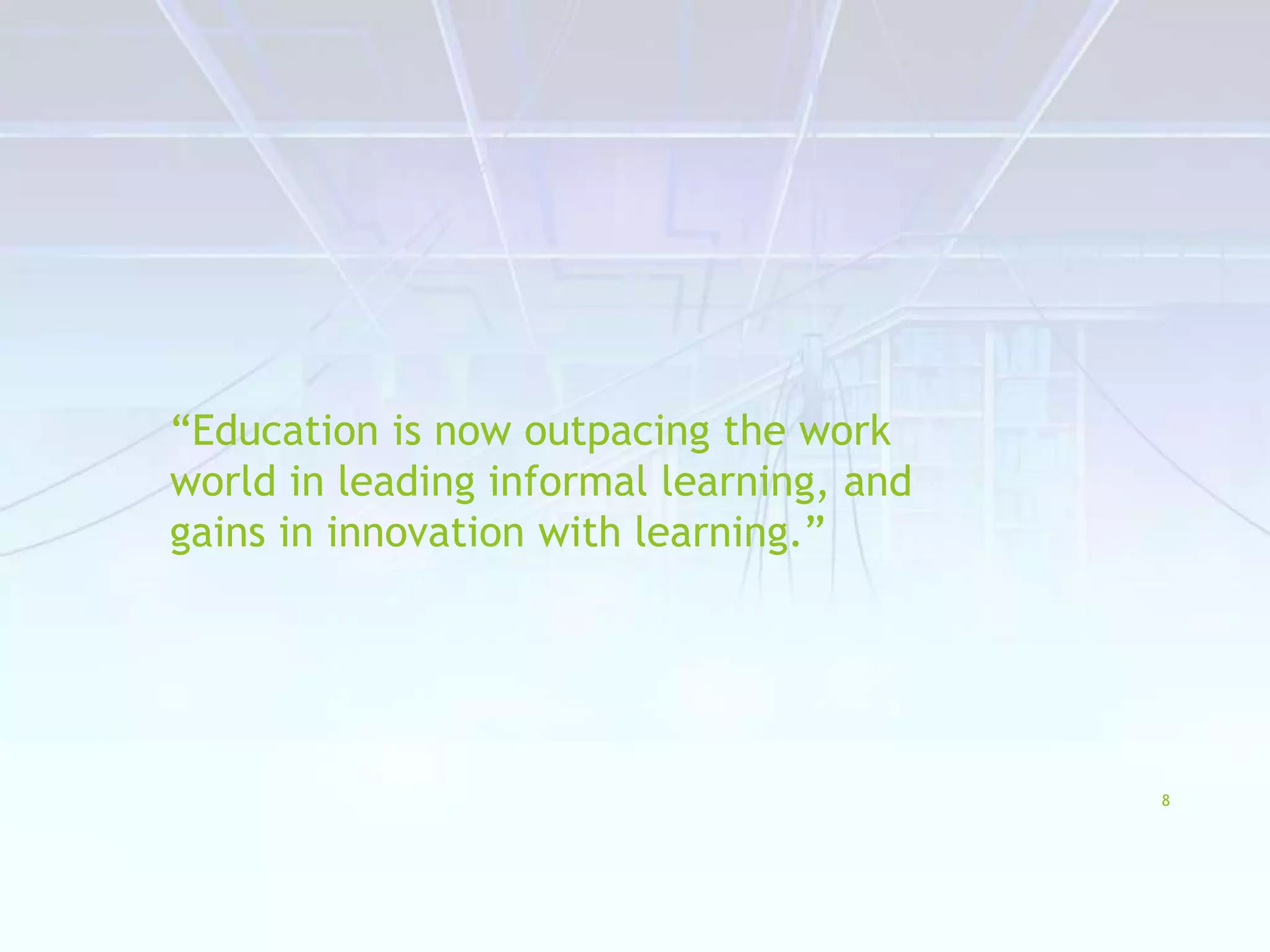 “Education is now outpacing the work
world in leading informal learning, and
gains in innovation with learning.”
8
 