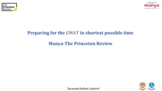 ‘Saraswati before Lakshmi’
Preparing for the GMAT in shortest possible time
Manya-The Princeton Review
 