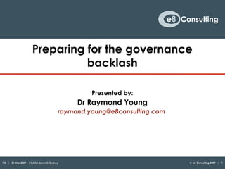 Preparing for the governance
                               backlash

                                                Presented by:
                                            Dr Raymond Young
                                       raymond.young@e8consulting.com




1.0 | 31 Mar 2009 | ISACA Summit, Sydney                                © e8 Consulting 2009 | 1
 