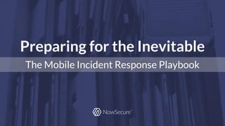 © Copyright 2016 NowSecure, Inc. All Rights Reserved. Proprietary information.
Preparing for the Inevitable
The Mobile Incident Response Playbook
 