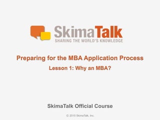 © 2015 SkimaTalk, Inc.
SkimaTalk Official Course
Preparing for the MBA Application Process
Lesson 1: Why an MBA?
 