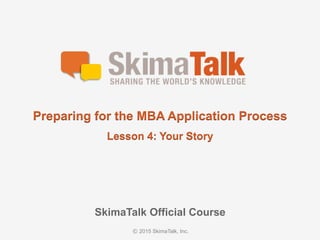 © 2015 SkimaTalk, Inc.
SkimaTalk Official Course
Preparing for the MBA Application Process
Lesson 4: Your Story
 