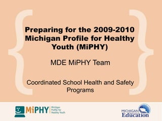 Preparing for the 2009-2010 Michigan Profile for Healthy Youth (MiPHY) MDE MiPHY Team Coordinated School Health and Safety Programs 